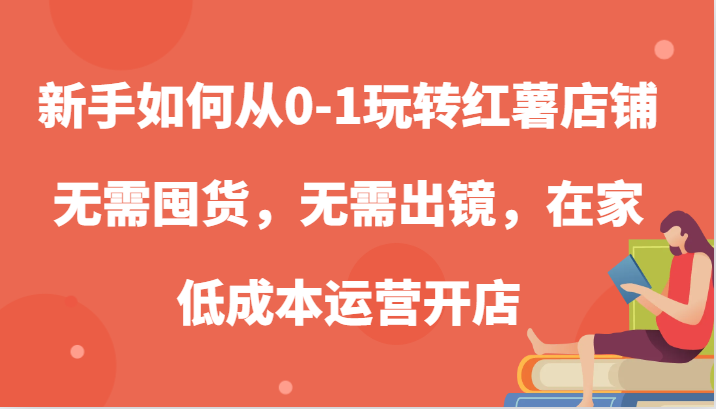 新手如何从0-1玩转红薯店铺，无需囤货，无需出镜，在家低成本运营开店-大可网创