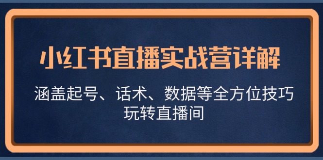 （13018期）小红书直播实战营详解，涵盖起号、话术、数据等全方位技巧，玩转直播间-大可网创