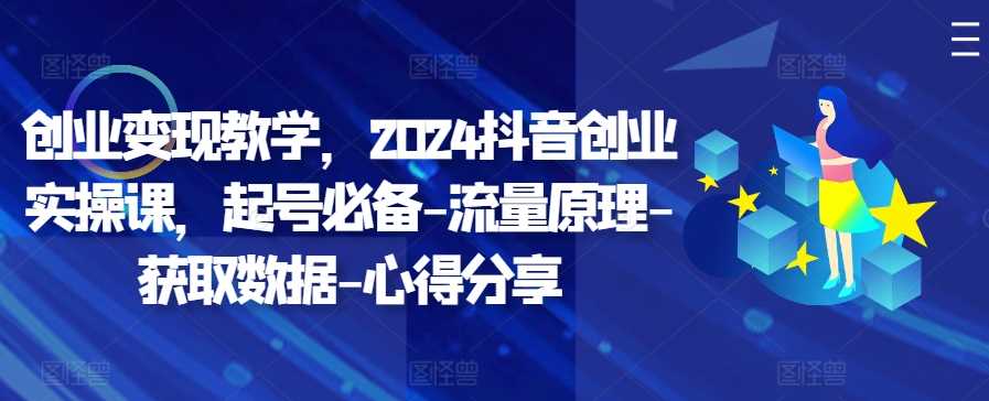 创业变现教学，2024抖音创业实操课，起号必备-流量原理-获取数据-心得分享-大可网创