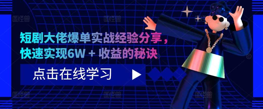 短剧大佬爆单实战经验分享，快速实现6W + 收益的秘诀-大可网创