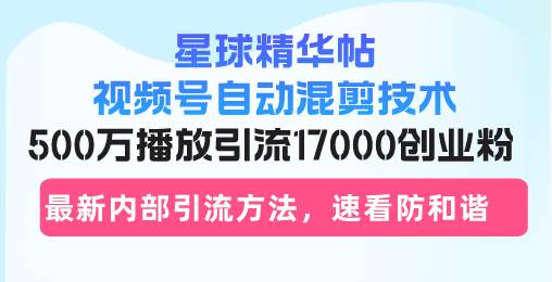 （13168期）星球精华帖视频号自动混剪技术，500万播放引流17000创业粉，最新内部引…-大可网创
