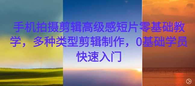 手机拍摄剪辑高级感短片零基础教学，多种类型剪辑制作，0基础学员快速入门-大可网创