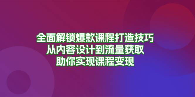 全面解锁爆款课程打造技巧，从内容设计到流量获取，助你实现课程变现-大可网创
