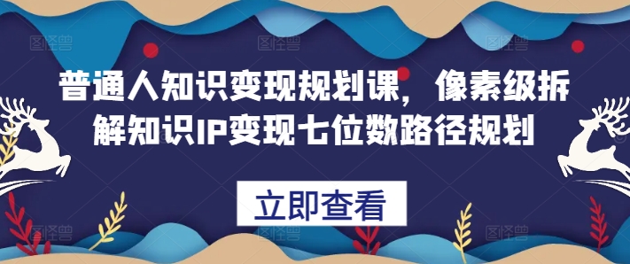 普通人知识变现规划课，像素级拆解知识IP变现七位数路径规划-大可网创