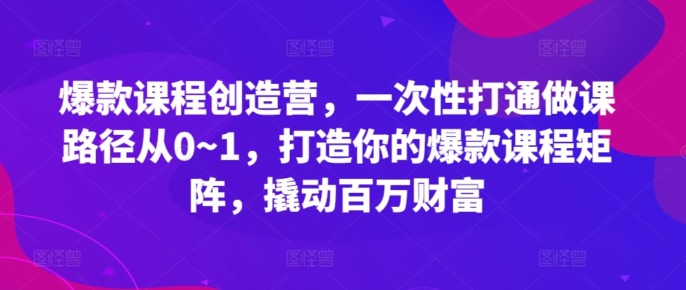 爆款课程创造营，​一次性打通做课路径从0~1，打造你的爆款课程矩阵，撬动百万财富-大可网创