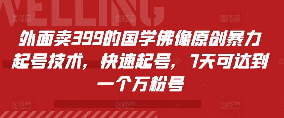 外面卖399的国学佛像原创暴力起号技术，快速起号，7天可达到一个万粉号-大可网创