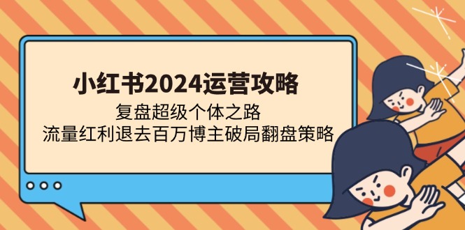 （13194期）小红书2024运营攻略：复盘超级个体之路 流量红利退去百万博主破局翻盘-大可网创