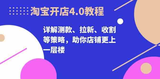 淘宝开店4.0教程，详解测款、拉新、收割等策略，助你店铺更上一层楼-大可网创