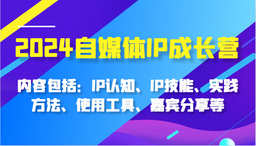 2024自媒体IP成长营，内容包括：IP认知、IP技能、实践方法、使用工具、嘉宾分享等-大可网创