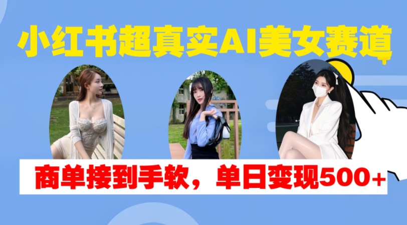 小红书超真实AI美女赛道，商单拿到手软，单日变现500+-大可网创