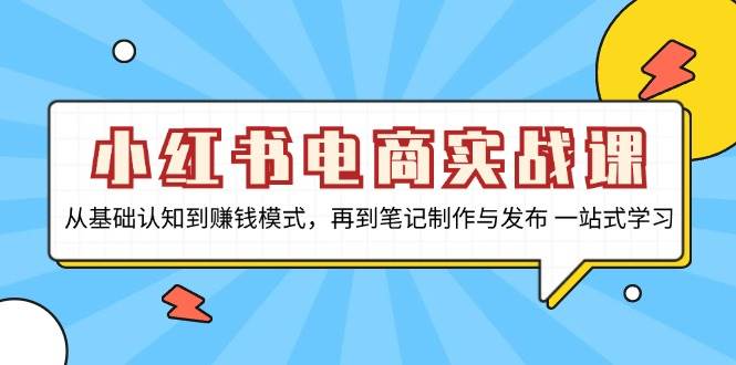 小红书电商实战课，从基础认知到赚钱模式，再到笔记制作与发布 一站式学习-大可网创
