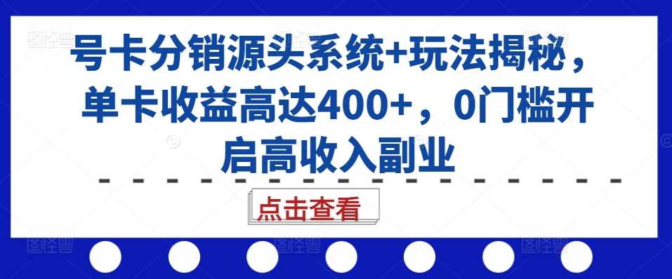 号卡分销源头系统+玩法揭秘，单卡收益高达400+，0门槛开启高收入副业-大可网创