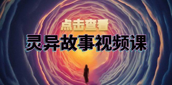 灵异故事视频课：文案、剪辑流程、画面处理及封面制作，助力创作者盈利-大可网创