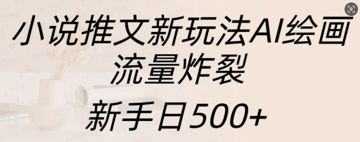 小说推文新玩法AI绘画，流量炸裂，新手日500+【揭秘】-大可网创