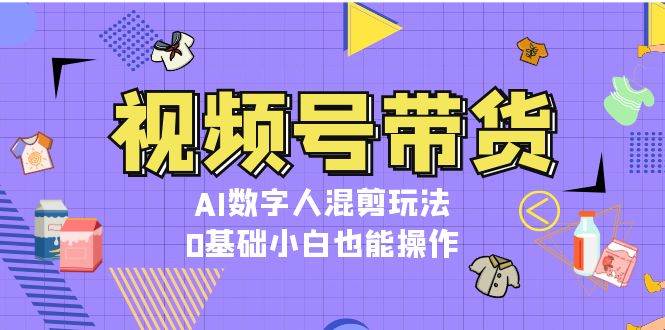 视频号带货，AI数字人混剪玩法，0基础小白也能操作-大可网创