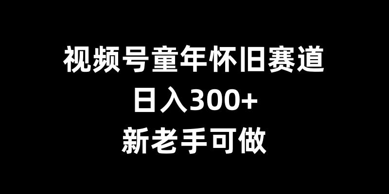 视频号童年怀旧赛道，日入300+，新老手可做【揭秘】-大可网创