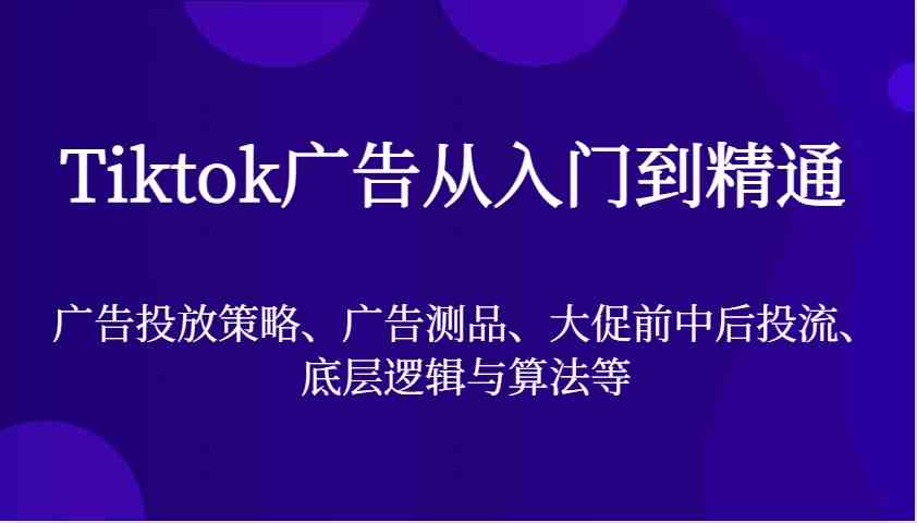 Tiktok广告从入门到精通，广告投放策略、广告测品、大促前中后投流、底层逻辑与算法等-大可网创