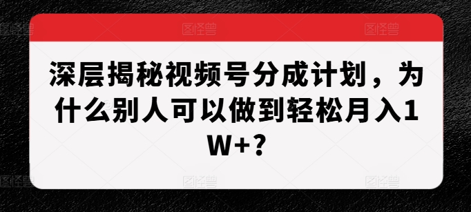 深层揭秘视频号分成计划，为什么别人可以做到轻松月入1W+?-大可网创