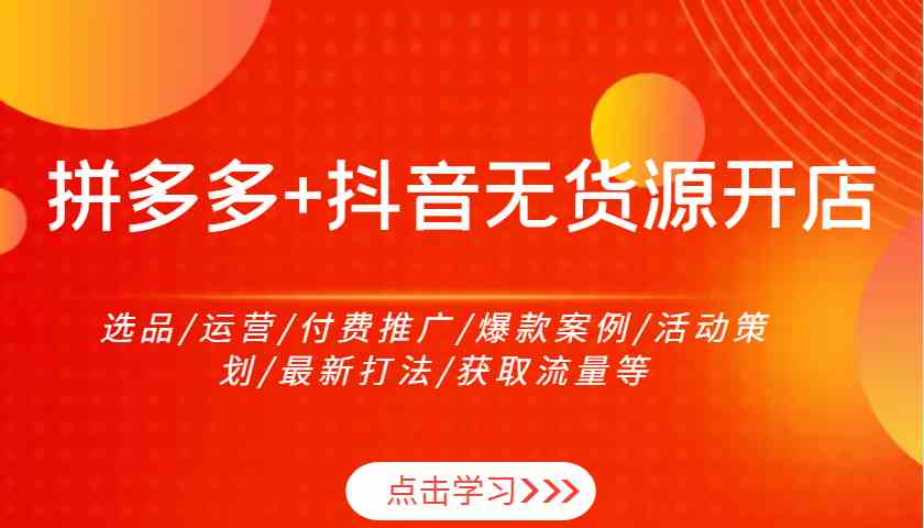 拼多多+抖音无货源开店：选品/运营/付费推广/爆款案例/活动策划/最新打法/获取流量等-大可网创