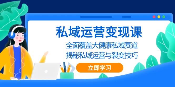 （13440期）私域 运营变现课，全面覆盖大健康私域赛道，揭秘私域 运营与裂变技巧-大可网创