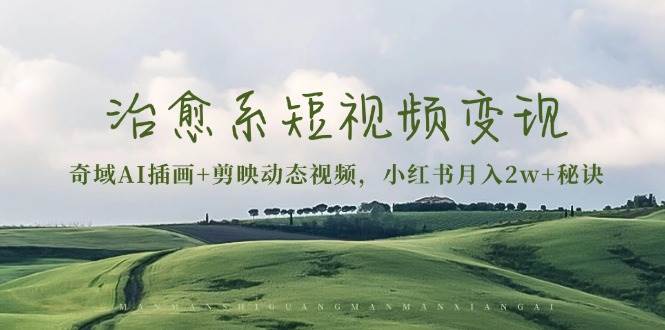 （13441期）治愈系短视频变现：奇域AI插画+剪映动态视频，小红书月入2w+秘诀-大可网创