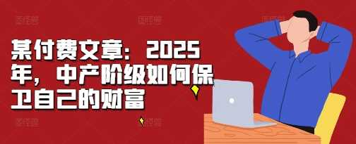 某付费文章：2025年，中产阶级如何保卫自己的财富-大可网创
