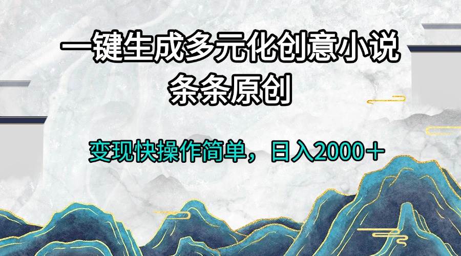 （13458期）一键生成多元化创意小说条条原创变现快操作简单日入2000＋-大可网创