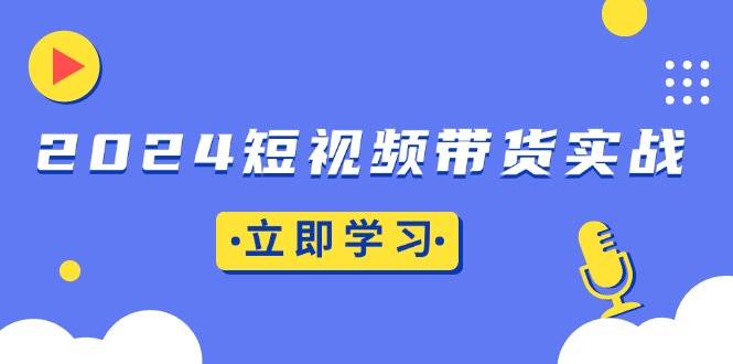 （13482期）2024短视频带货实战：底层逻辑+实操技巧，橱窗引流、直播带货-大可网创