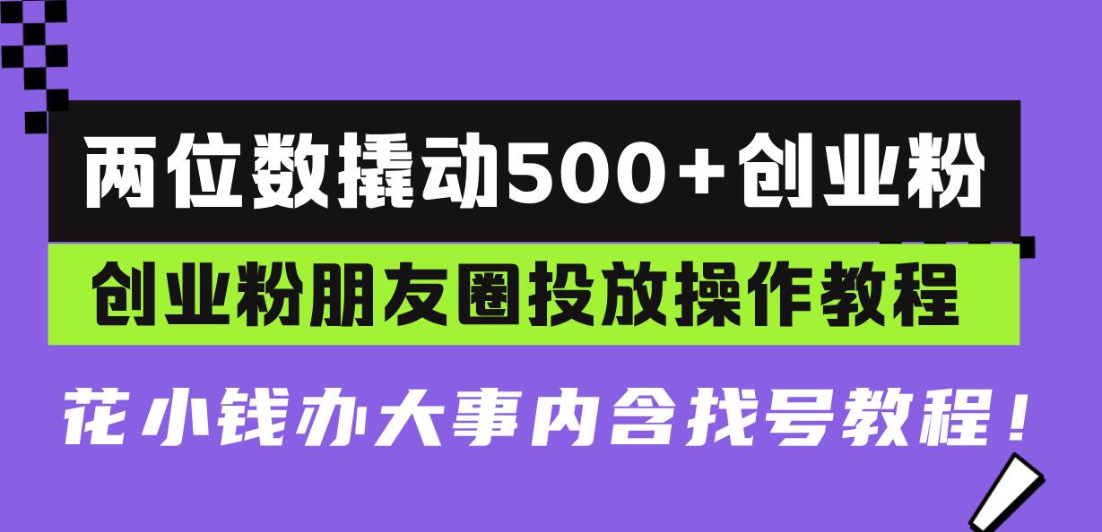 （13498期）两位数撬动500+创业粉，创业粉朋友圈投放操作教程，花小钱办大事内含找…-大可网创