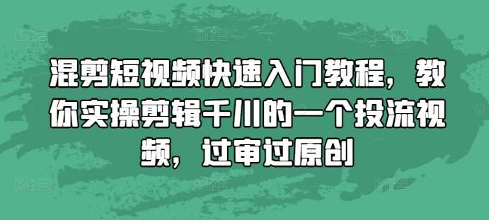混剪短视频快速入门教程，教你实操剪辑千川的一个投流视频，过审过原创-大可网创