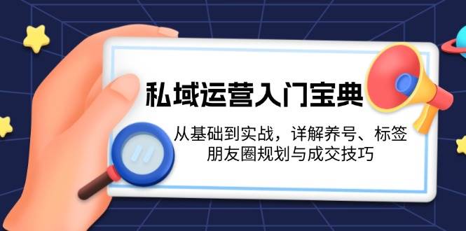 （13519期）私域运营入门宝典：从基础到实战，详解养号、标签、朋友圈规划与成交技巧-大可网创