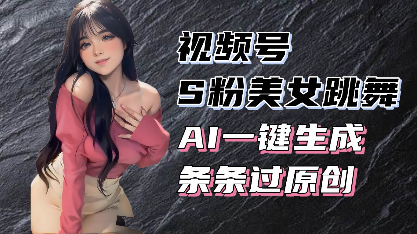 （13531期）揭秘视频号S粉美女跳舞赛道，一键生成原创视频，收益翻倍！-大可网创