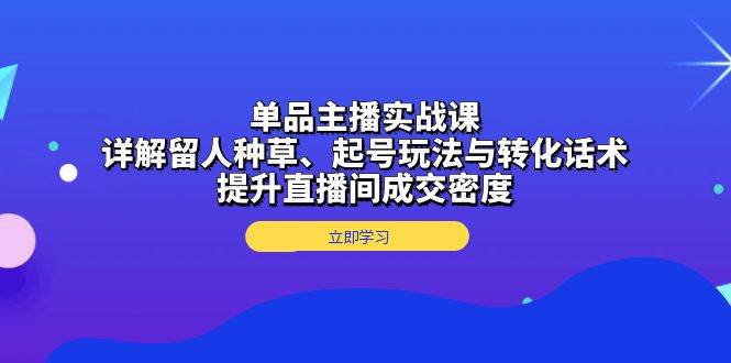 （13546期）单品主播实战课：详解留人种草、起号玩法与转化话术，提升直播间成交密度-大可网创