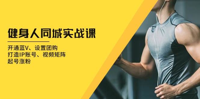 健身人同城实战课：开通蓝V、设置团购、打造IP账号、视频矩阵、起号涨粉-大可网创