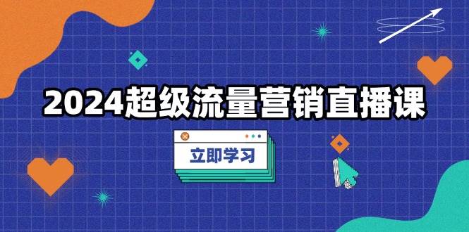 2024超级流量营销直播课，低成本打法，提升流量转化率，案例拆解爆款-大可网创