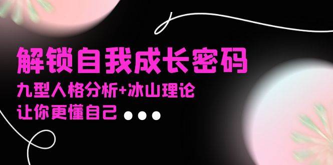 （13574期）某社群课程，解锁自我成长密码，九型人格分析+冰山理论，让你更懂自己-大可网创