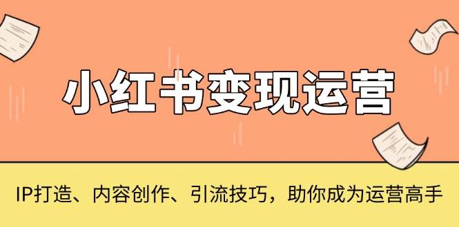 （13609期）小红书变现运营，IP打造、内容创作、引流技巧，助你成为运营高手-大可网创