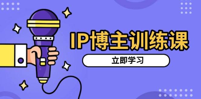 IP博主训练课，定位账号，推荐热门赛道，搭建涨粉架构，拍出更吸粉视频-大可网创