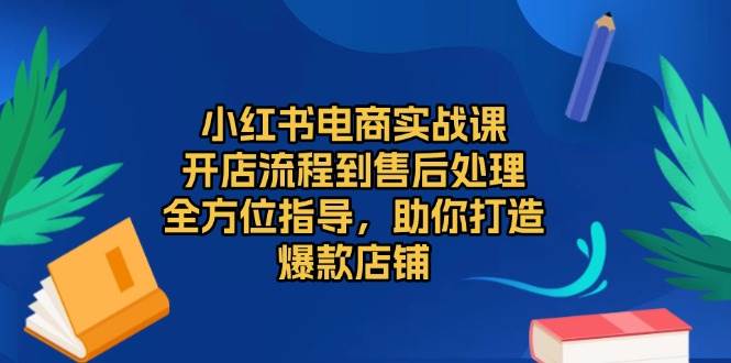 （13616期）小红书电商实战课，开店流程到售后处理，全方位指导，助你打造爆款店铺-大可网创