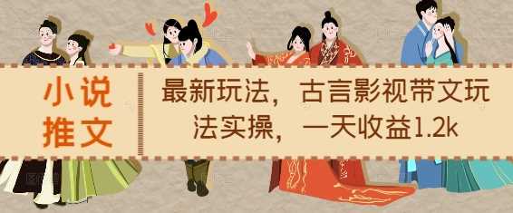 小说推文最新玩法，古言影视带文玩法实操，一天收益1.2k-大可网创