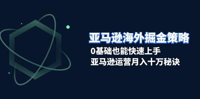 （13644期）亚马逊海外掘金策略，0基础也能快速上手，亚马逊运营月入十万秘诀-大可网创