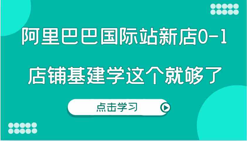 阿里巴巴国际站新店0-1，个人实践实操录制从0-1基建，店铺基建学这个就够了-大可网创