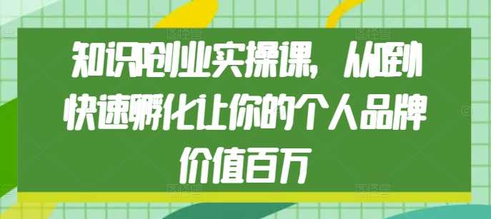 知识IP创业实操课，从0到1快速孵化让你的个人品牌价值百万-大可网创
