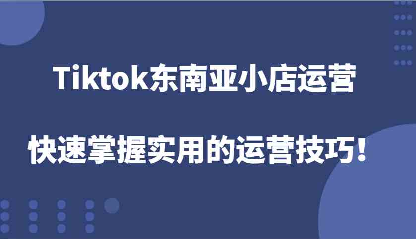Tiktok东南亚小店运营，快速掌握实用的运营技巧！-大可网创