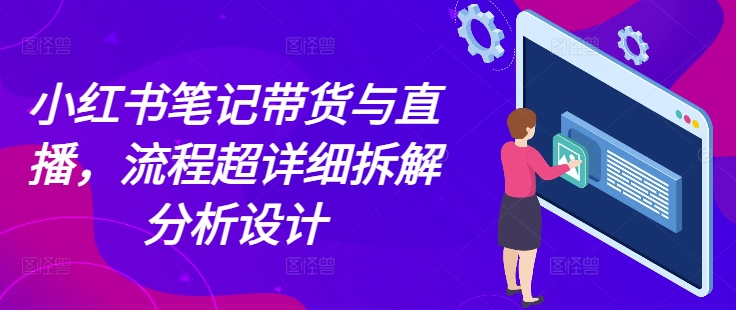 小红书笔记带货与直播，流程超详细拆解分析设计-大可网创