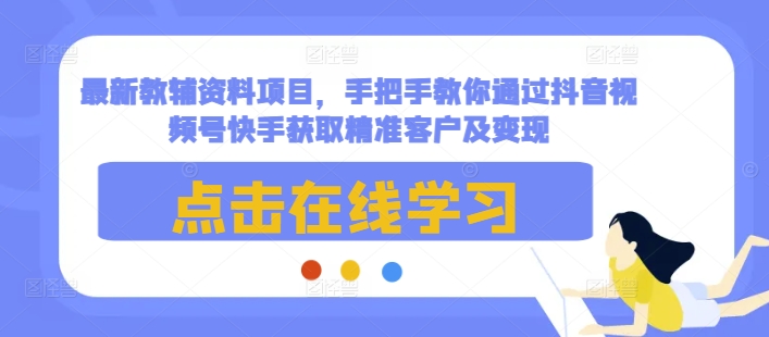 最新教辅资料项目，手把手教你通过抖音视频号快手获取精准客户及变现-大可网创