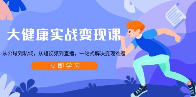 大健康实战变现课：从公域到私域，从短视频到直播，一站式解决变现难题-大可网创