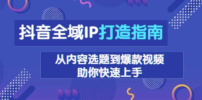 抖音全域IP打造指南，从内容选题到爆款视频，助你快速上手-大可网创