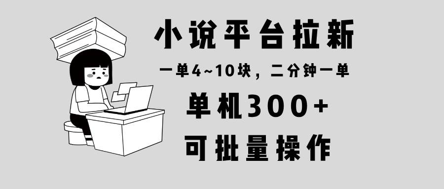 （13800期）小说平台拉新，单机300+，两分钟一单4~10块，操作简单可批量。-大可网创
