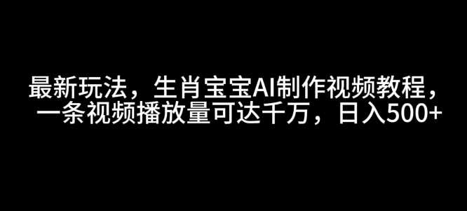 最新玩法，生肖宝宝AI制作视频教程，一条视频播放量可达千万，日入5张【揭秘】-大可网创